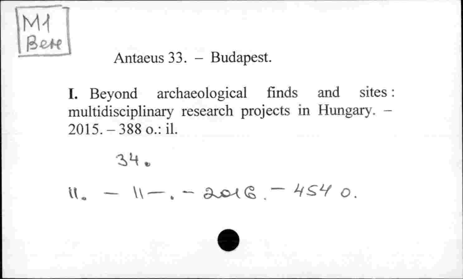﻿Antaeus 33. - Budapest.
I. Beyond archaeological finds and sites : multidisciplinary research projects in Hungary. -2015.-388 o.: il.
гч.
U. —	о.